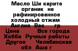 Масло Ши карите, органик, не рафинированное, холодный отжим.  Англия  Вес: 100гр › Цена ­ 449 - Все города Хобби. Ручные работы » Другое   . Челябинская обл.,Аша г.